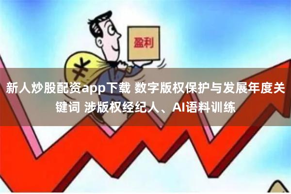 新人炒股配资app下载 数字版权保护与发展年度关键词 涉版权经纪人、AI语料训练