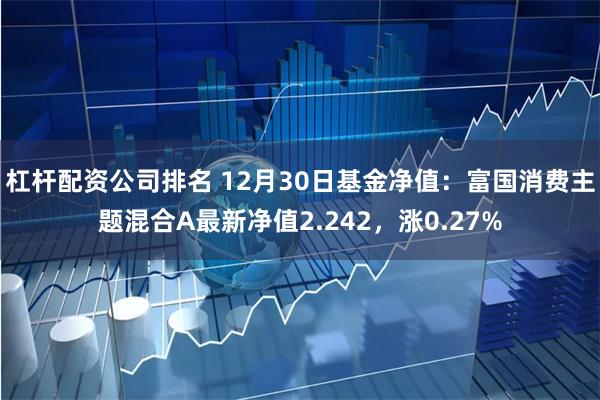 杠杆配资公司排名 12月30日基金净值：富国消费主题混合A最新净值2.242，涨0.27%