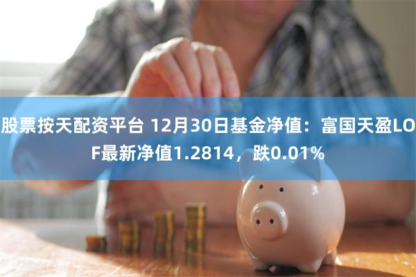 股票按天配资平台 12月30日基金净值：富国天盈LOF最新净值1.2814，跌0.01%